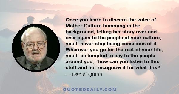 Once you learn to discern the voice of Mother Culture humming in the background, telling her story over and over again to the people of your culture, you’ll never stop being conscious of it. Wherever you go for the rest 