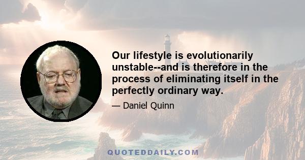 Our lifestyle is evolutionarily unstable--and is therefore in the process of eliminating itself in the perfectly ordinary way.