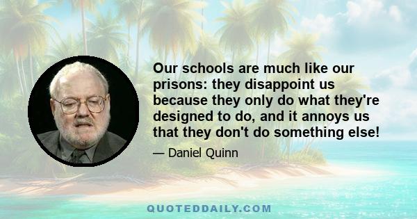 Our schools are much like our prisons: they disappoint us because they only do what they're designed to do, and it annoys us that they don't do something else!