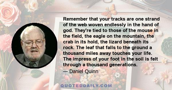 Remember that your tracks are one strand of the web woven endlessly in the hand of god. They're tied to those of the mouse in the field, the eagle on the mountain, the crab in its hold, the lizard beneath its rock. The