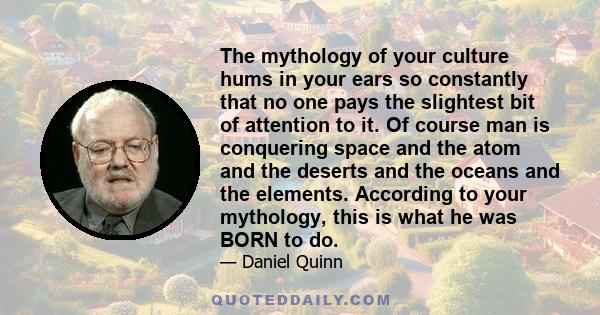 The mythology of your culture hums in your ears so constantly that no one pays the slightest bit of attention to it. Of course man is conquering space and the atom and the deserts and the oceans and the elements.