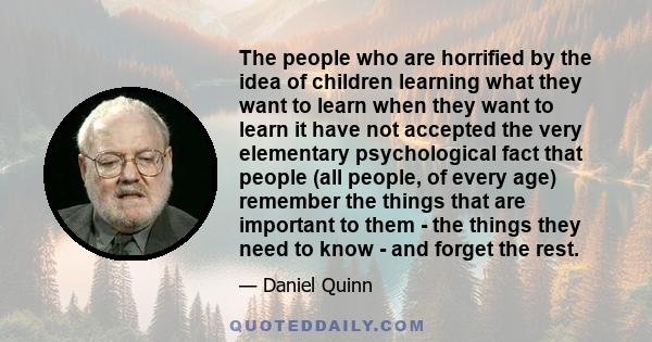 The people who are horrified by the idea of children learning what they want to learn when they want to learn it have not accepted the very elementary psychological fact that people (all people, of every age) remember