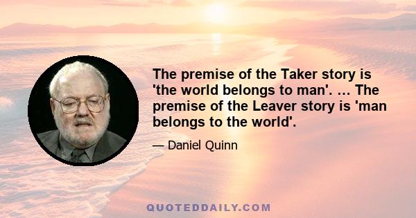 The premise of the Taker story is 'the world belongs to man'. … The premise of the Leaver story is 'man belongs to the world'.