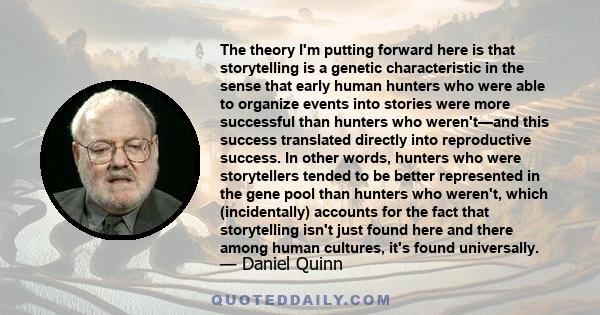 The theory I'm putting forward here is that storytelling is a genetic characteristic in the sense that early human hunters who were able to organize events into stories were more successful than hunters who weren't—and