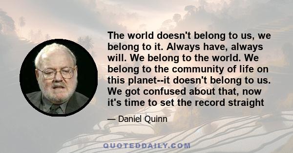 The world doesn't belong to us, we belong to it. Always have, always will. We belong to the world. We belong to the community of life on this planet--it doesn't belong to us. We got confused about that, now it's time to 