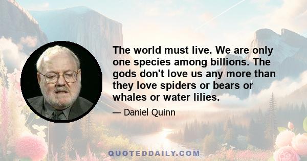 The world must live. We are only one species among billions. The gods don't love us any more than they love spiders or bears or whales or water lilies.