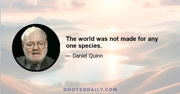 The world was not made for any one species.