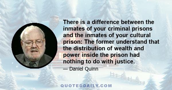 There is a difference between the inmates of your criminal prisons and the inmates of your cultural prison: The former understand that the distribution of wealth and power inside the prison had nothing to do with