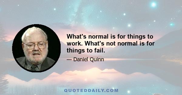 What's normal is for things to work. What's not normal is for things to fail.