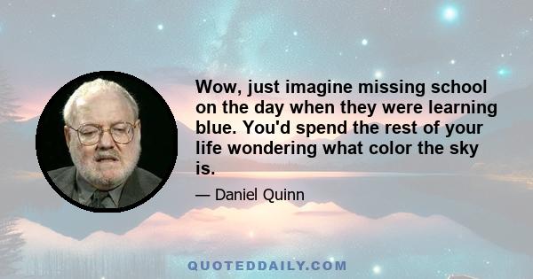 Wow, just imagine missing school on the day when they were learning blue. You'd spend the rest of your life wondering what color the sky is.