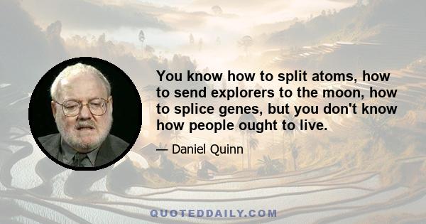 You know how to split atoms, how to send explorers to the moon, how to splice genes, but you don't know how people ought to live.