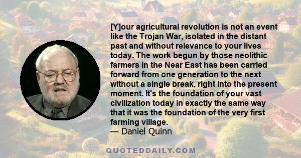 [Y]our agricultural revolution is not an event like the Trojan War, isolated in the distant past and without relevance to your lives today. The work begun by those neolithic farmers in the Near East has been carried