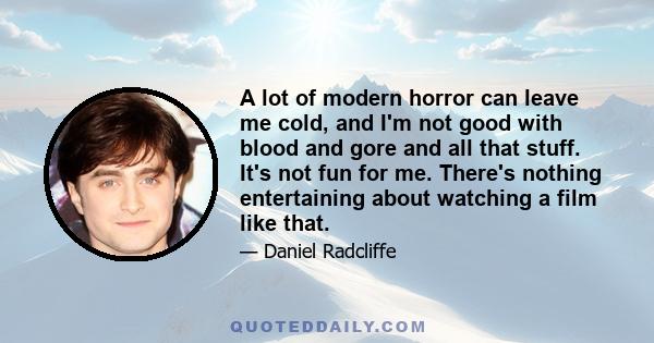 A lot of modern horror can leave me cold, and I'm not good with blood and gore and all that stuff. It's not fun for me. There's nothing entertaining about watching a film like that.