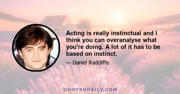 Acting is really instinctual and I think you can overanalyse what you're doing. A lot of it has to be based on instinct.