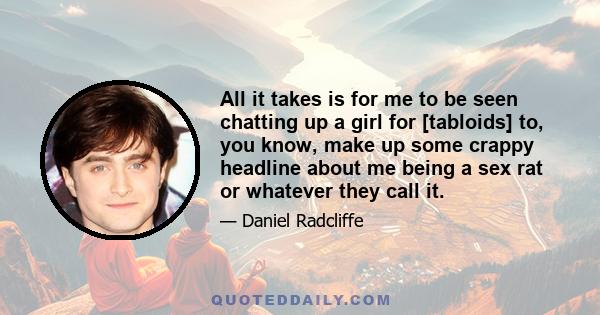 All it takes is for me to be seen chatting up a girl for [tabloids] to, you know, make up some crappy headline about me being a sex rat or whatever they call it.