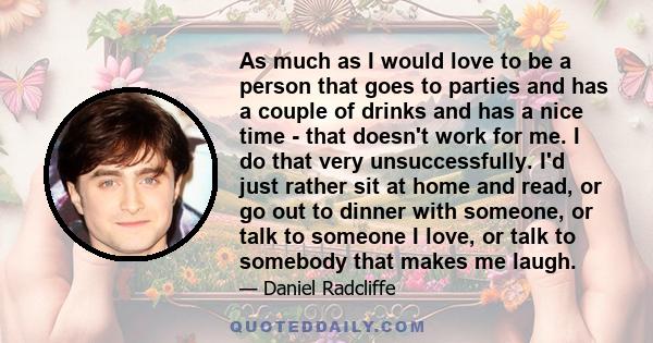 As much as I would love to be a person that goes to parties and has a couple of drinks and has a nice time - that doesn't work for me. I do that very unsuccessfully. I'd just rather sit at home and read, or go out to