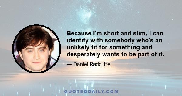 Because I'm short and slim, I can identify with somebody who's an unlikely fit for something and desperately wants to be part of it.