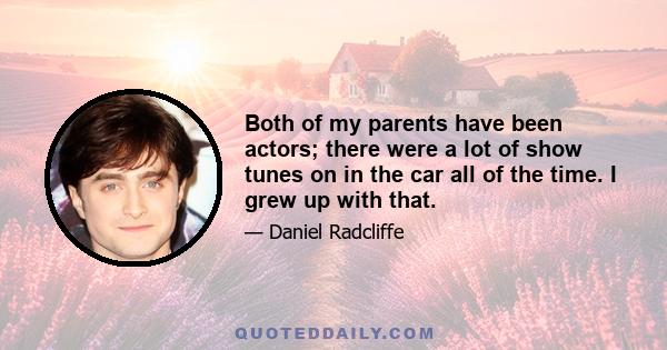 Both of my parents have been actors; there were a lot of show tunes on in the car all of the time. I grew up with that.