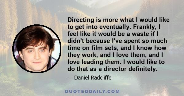 Directing is more what I would like to get into eventually. Frankly, I feel like it would be a waste if I didn't because I've spent so much time on film sets, and I know how they work, and I love them, and I love