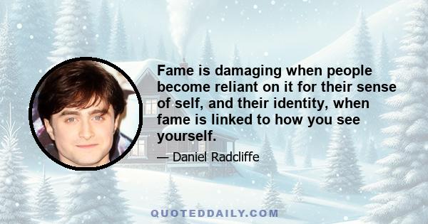 Fame is damaging when people become reliant on it for their sense of self, and their identity, when fame is linked to how you see yourself.