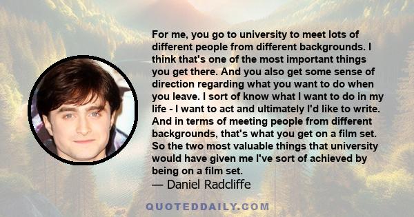 For me, you go to university to meet lots of different people from different backgrounds. I think that's one of the most important things you get there. And you also get some sense of direction regarding what you want