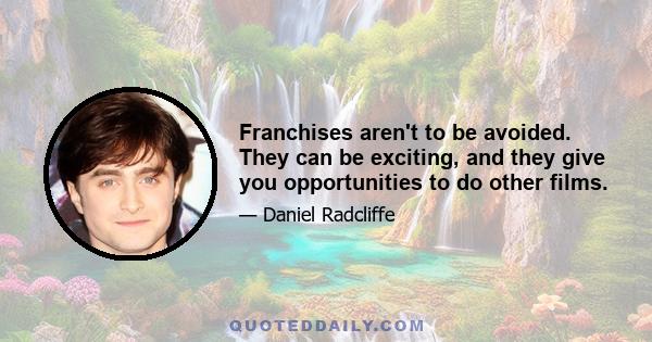 Franchises aren't to be avoided. They can be exciting, and they give you opportunities to do other films.