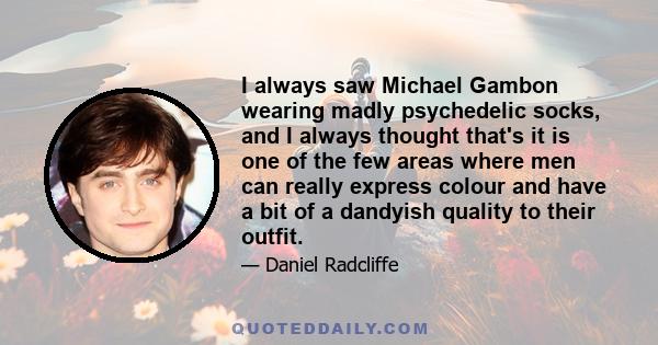 I always saw Michael Gambon wearing madly psychedelic socks, and I always thought that's it is one of the few areas where men can really express colour and have a bit of a dandyish quality to their outfit.