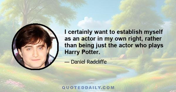 I certainly want to establish myself as an actor in my own right, rather than being just the actor who plays Harry Potter.