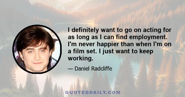 I definitely want to go on acting for as long as I can find employment. I'm never happier than when I'm on a film set. I just want to keep working.