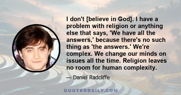 I don't [believe in God]. I have a problem with religion or anything else that says, 'We have all the answers,' because there's no such thing as 'the answers.' We're complex. We change our minds on issues all the time.