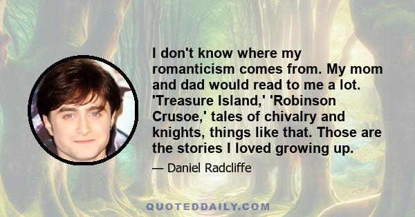 I don't know where my romanticism comes from. My mom and dad would read to me a lot. 'Treasure Island,' 'Robinson Crusoe,' tales of chivalry and knights, things like that. Those are the stories I loved growing up.