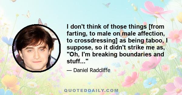 I don't think of those things [from farting, to male on male affection, to crossdressing] as being taboo, I suppose, so it didn't strike me as, Oh, I'm breaking boundaries and stuff...