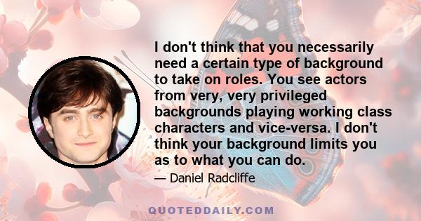 I don't think that you necessarily need a certain type of background to take on roles. You see actors from very, very privileged backgrounds playing working class characters and vice-versa. I don't think your background 