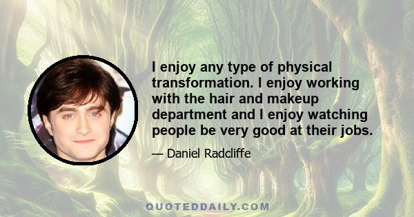 I enjoy any type of physical transformation. I enjoy working with the hair and makeup department and I enjoy watching people be very good at their jobs.