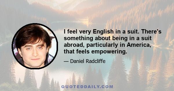 I feel very English in a suit. There's something about being in a suit abroad, particularly in America, that feels empowering.