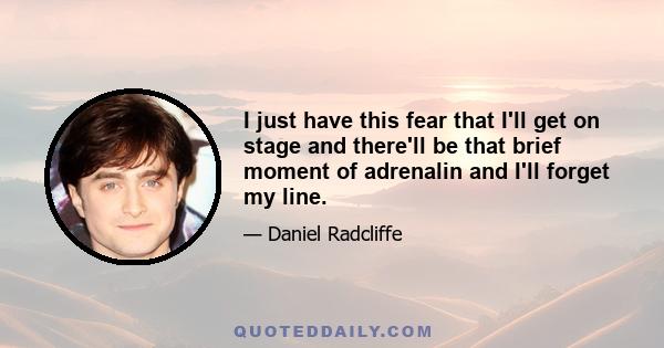 I just have this fear that I'll get on stage and there'll be that brief moment of adrenalin and I'll forget my line.