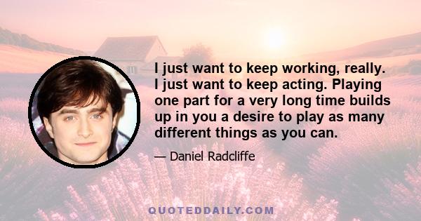 I just want to keep working, really. I just want to keep acting. Playing one part for a very long time builds up in you a desire to play as many different things as you can.