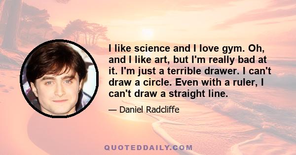 I like science and I love gym. Oh, and I like art, but I'm really bad at it. I'm just a terrible drawer. I can't draw a circle. Even with a ruler, I can't draw a straight line.