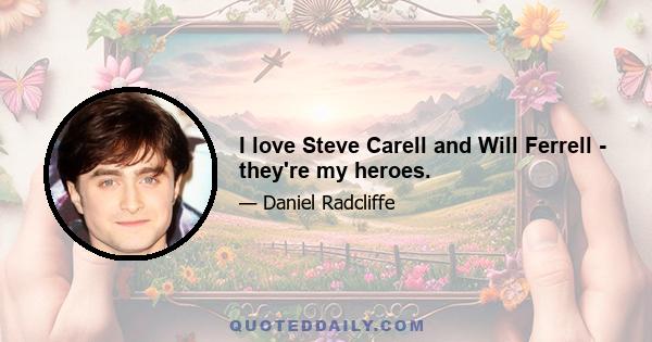 I love Steve Carell and Will Ferrell - they're my heroes.