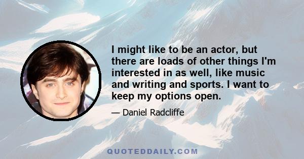 I might like to be an actor, but there are loads of other things I'm interested in as well, like music and writing and sports. I want to keep my options open.