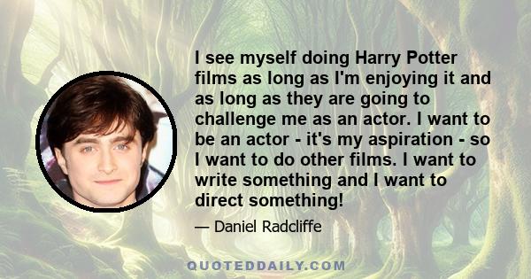 I see myself doing Harry Potter films as long as I'm enjoying it and as long as they are going to challenge me as an actor. I want to be an actor - it's my aspiration - so I want to do other films. I want to write