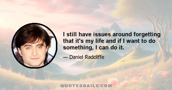 I still have issues around forgetting that it's my life and if I want to do something, I can do it.