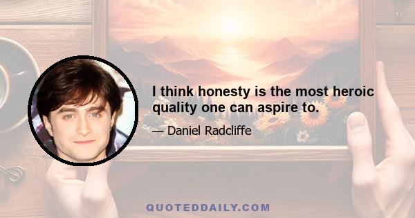 I think honesty is the most heroic quality one can aspire to.