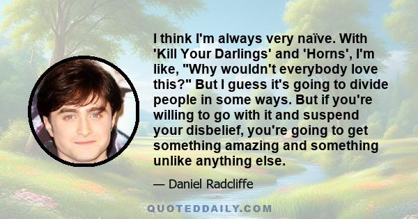 I think I'm always very naïve. With 'Kill Your Darlings' and 'Horns', I'm like, Why wouldn't everybody love this? But I guess it's going to divide people in some ways. But if you're willing to go with it and suspend