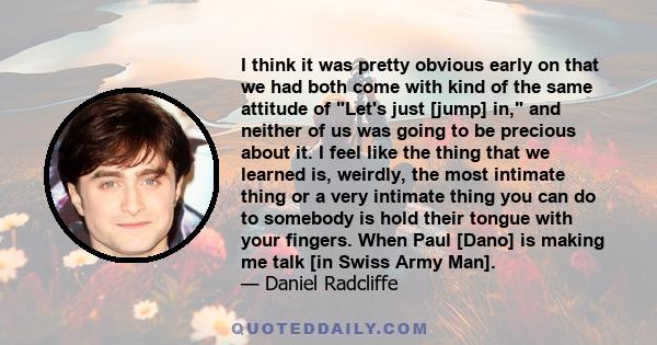 I think it was pretty obvious early on that we had both come with kind of the same attitude of Let's just [jump] in, and neither of us was going to be precious about it. I feel like the thing that we learned is,