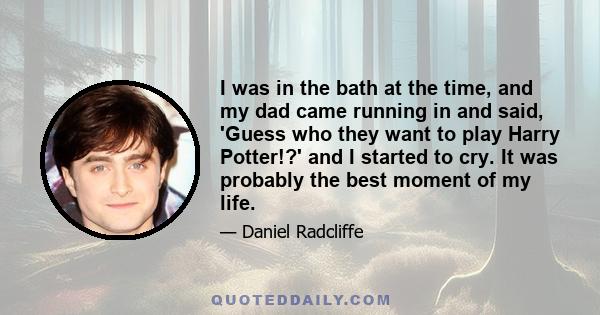 I was in the bath at the time, and my dad came running in and said, 'Guess who they want to play Harry Potter!?' and I started to cry. It was probably the best moment of my life.