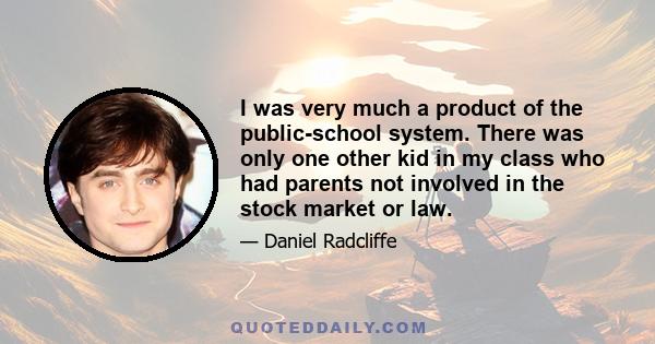 I was very much a product of the public-school system. There was only one other kid in my class who had parents not involved in the stock market or law.