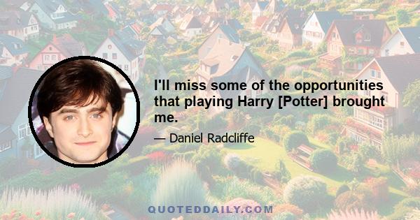 I'll miss some of the opportunities that playing Harry [Potter] brought me.