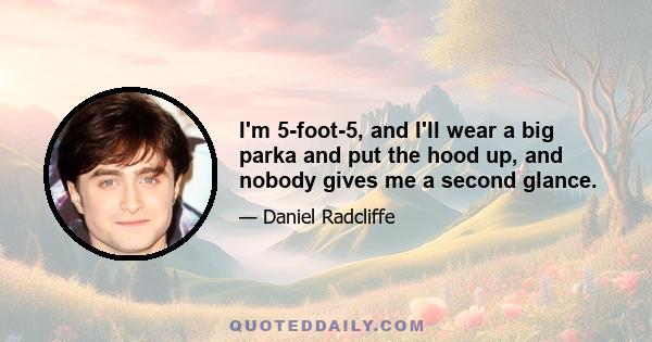 I'm 5-foot-5, and I'll wear a big parka and put the hood up, and nobody gives me a second glance.