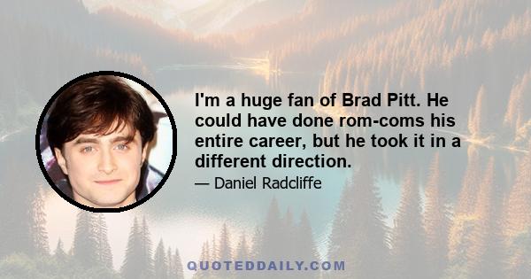 I'm a huge fan of Brad Pitt. He could have done rom-coms his entire career, but he took it in a different direction.